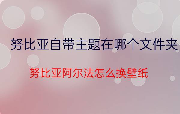 努比亚自带主题在哪个文件夹 努比亚阿尔法怎么换壁纸？